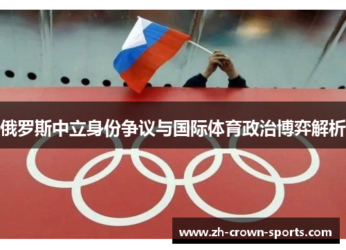 俄罗斯中立身份争议与国际体育政治博弈解析 俄罗斯中立身份争议与国际体育政治博弈解析