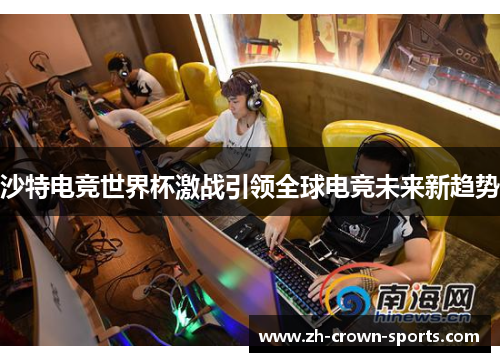 沙特电竞世界杯激战引领全球电竞未来新趋势 沙特电竞世界杯激战引领全球电竞未来新趋势