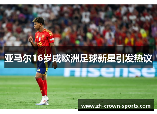 亚马尔16岁成欧洲足球新星引发热议 亚马尔16岁成欧洲足球新星引发热议