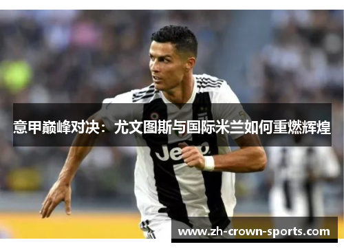 意甲巅峰对决:尤文图斯与国际米兰如何重燃辉煌 意甲巅峰对决:尤文图斯与国际米兰如何重燃辉煌