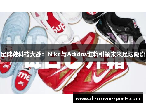 足球鞋科技大战:Nike与Adidas谁将引领未来足坛潮流 足球鞋科技大战:Nike与Adidas谁将引领未来足坛潮流