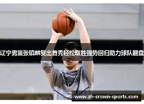 辽宁男篮张镇麟复出首秀轻松取胜强势回归助力球队翻盘 辽宁男篮张镇麟复出首秀轻松取胜强势回归助力球队翻盘