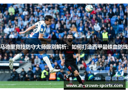 马德里竞技防守大师级别解析:如何打造西甲最铁血防线 马德里竞技防守大师级别解析:如何打造西甲最铁血防线