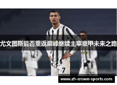 尤文图斯能否重返巅峰继续主宰意甲未来之路 尤文图斯能否重返巅峰继续主宰意甲未来之路