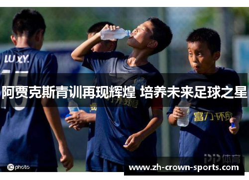 阿贾克斯青训再现辉煌 培养未来足球之星 阿贾克斯青训再现辉煌 培养未来足球之星