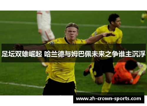 足坛双雄崛起 哈兰德与姆巴佩未来之争谁主沉浮 足坛双雄崛起 哈兰德与姆巴佩未来之争谁主沉浮