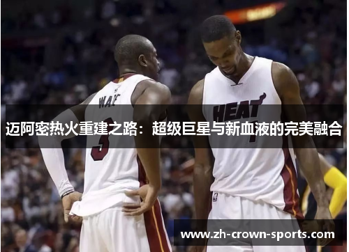 迈阿密热火重建之路:超级巨星与新血液的完美融合 迈阿密热火重建之路:超级巨星与新血液的完美融合