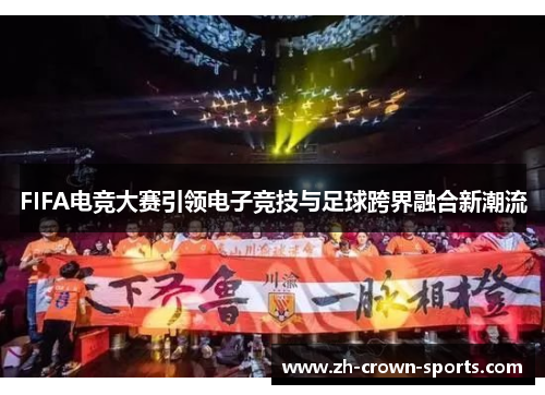 FIFA电竞大赛引领电子竞技与足球跨界融合新潮流 FIFA电竞大赛引领电子竞技与足球跨界融合新潮流