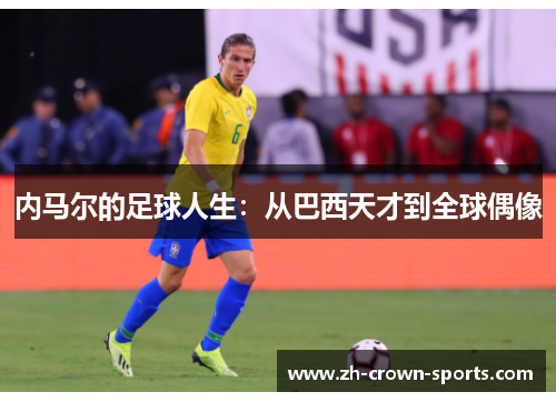 内马尔的足球人生:从巴西天才到全球偶像 内马尔的足球人生:从巴西天才到全球偶像