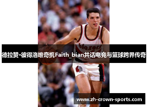 德拉赞·彼得洛维奇携Faith_bian共话电竞与篮球跨界传奇 德拉赞·彼得洛维奇携Faith_bian共话电竞与篮球跨界传奇